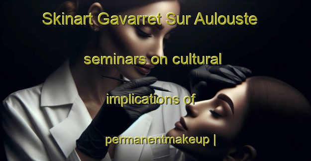 Skinart Gavarret Sur Aulouste seminars on cultural implications of permanentmakeup | PermanentmakeupTraining | PermanentmakeupClasses | SkinartTraining-France